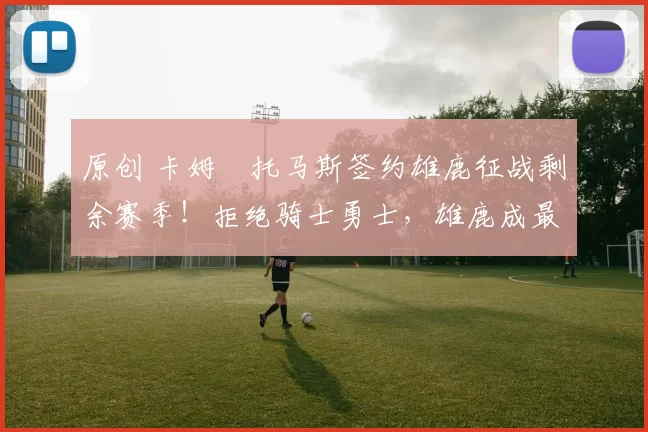 原创 卡姆・托马斯签约雄鹿征战剩余赛季！拒绝骑士勇士，雄鹿成最优选