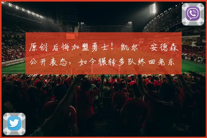 原创 后悔加盟勇士！凯尔・安德森公开表态，如今辗转多队终回老东家