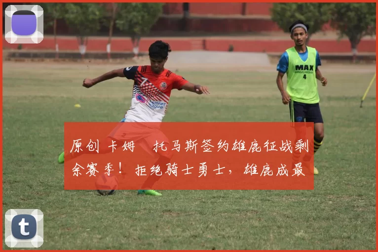 原创 卡姆・托马斯签约雄鹿征战剩余赛季！拒绝骑士勇士，雄鹿成最优选