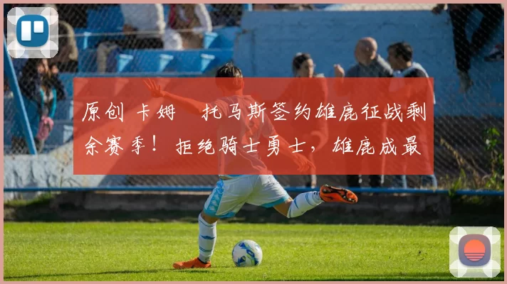 原创 卡姆・托马斯签约雄鹿征战剩余赛季！拒绝骑士勇士，雄鹿成最优选