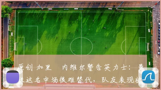 原创 加里・内维尔警告英力士：曼联这名中场很难替代，队友表现被赞 “离谱”