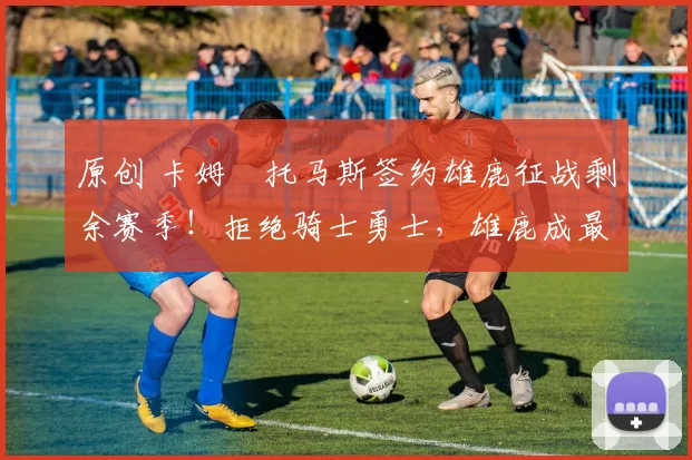 原创 卡姆・托马斯签约雄鹿征战剩余赛季！拒绝骑士勇士，雄鹿成最优选