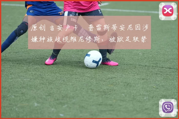 原创 吉安卢卡・普雷斯蒂安尼因涉嫌种族歧视维尼修斯,被欧足联禁赛