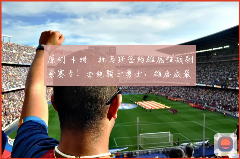 原创 卡姆・托马斯签约雄鹿征战剩余赛季！拒绝骑士勇士，雄鹿成最优选