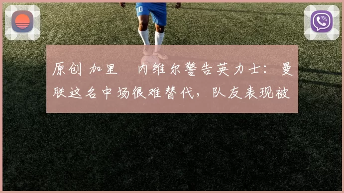 原创 加里・内维尔警告英力士：曼联这名中场很难替代，队友表现被赞 “离谱”