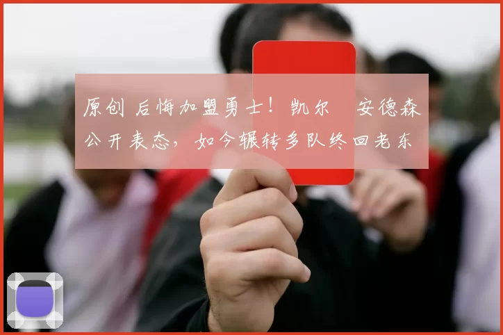 原创 后悔加盟勇士！凯尔・安德森公开表态，如今辗转多队终回老东家