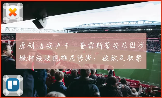 原创 吉安卢卡・普雷斯蒂安尼因涉嫌种族歧视维尼修斯，被欧足联禁赛