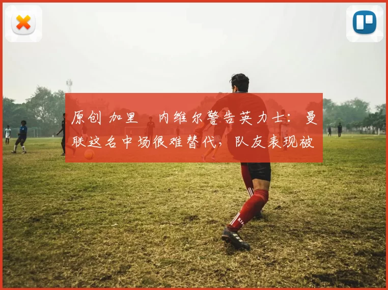 原创 加里・内维尔警告英力士:曼联这名中场很难替代,队友表现被赞 “离谱”