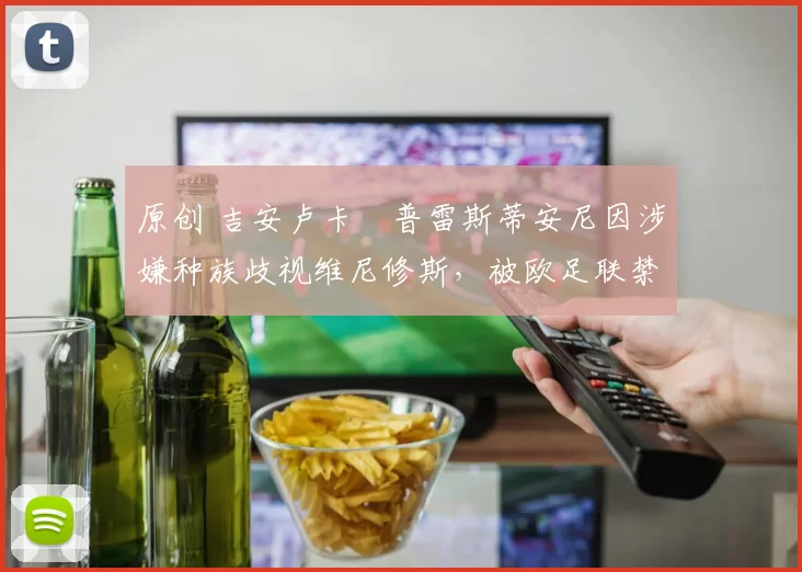 原创 吉安卢卡・普雷斯蒂安尼因涉嫌种族歧视维尼修斯，被欧足联禁赛