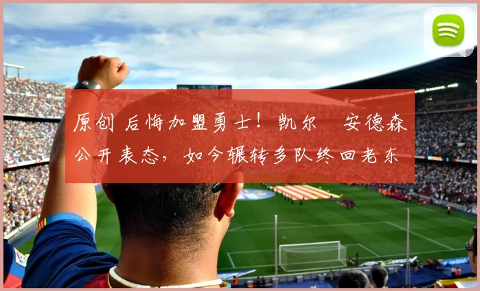 原创 后悔加盟勇士！凯尔・安德森公开表态，如今辗转多队终回老东家