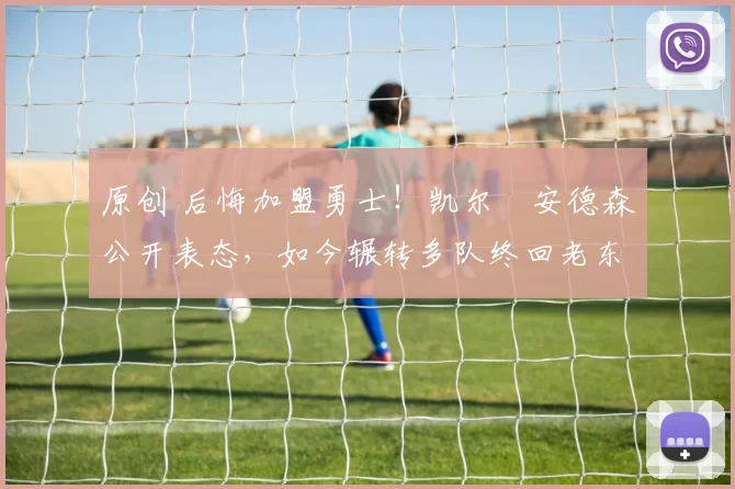 原创 后悔加盟勇士！凯尔・安德森公开表态，如今辗转多队终回老东家