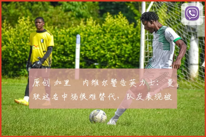 原创 加里・内维尔警告英力士:曼联这名中场很难替代,队友表现被赞 “离谱”