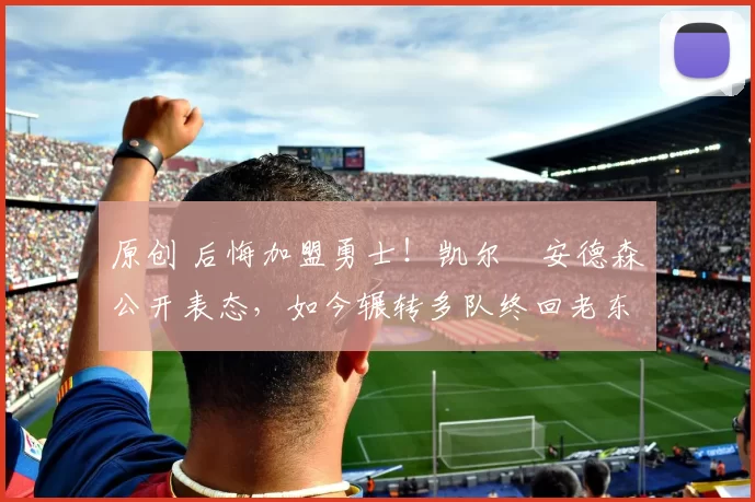 原创 后悔加盟勇士!凯尔・安德森公开表态,如今辗转多队终回老东家