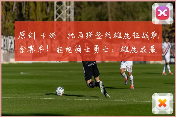 原创 卡姆・托马斯签约雄鹿征战剩余赛季！拒绝骑士勇士，雄鹿成最优选