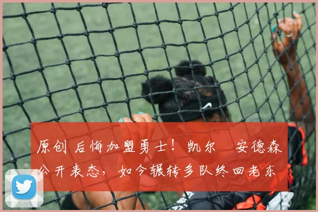 原创 后悔加盟勇士！凯尔・安德森公开表态，如今辗转多队终回老东家