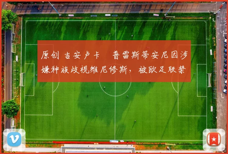 原创 吉安卢卡・普雷斯蒂安尼因涉嫌种族歧视维尼修斯，被欧足联禁赛