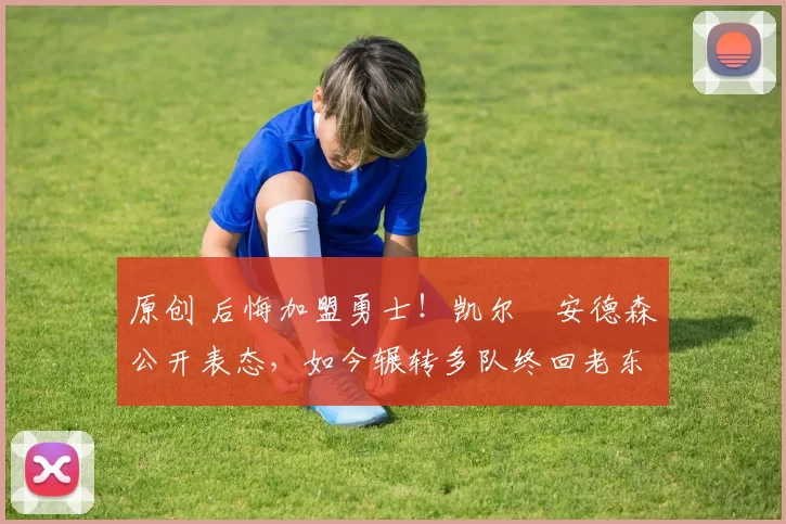 原创 后悔加盟勇士！凯尔・安德森公开表态，如今辗转多队终回老东家