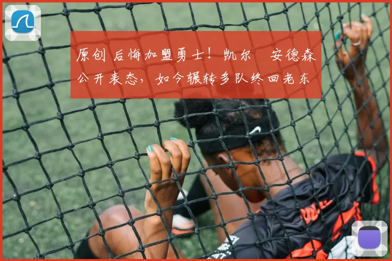 原创 后悔加盟勇士!凯尔・安德森公开表态,如今辗转多队终回老东家