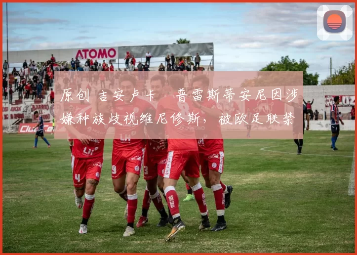 原创 吉安卢卡・普雷斯蒂安尼因涉嫌种族歧视维尼修斯，被欧足联禁赛