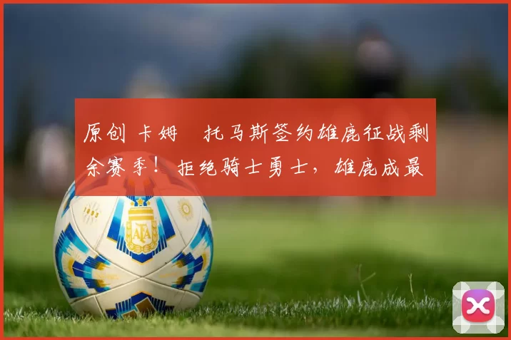 原创 卡姆・托马斯签约雄鹿征战剩余赛季！拒绝骑士勇士，雄鹿成最优选