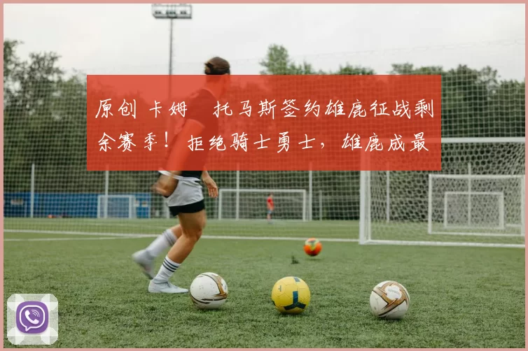 原创 卡姆・托马斯签约雄鹿征战剩余赛季！拒绝骑士勇士，雄鹿成最优选