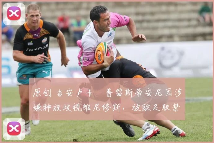 原创 吉安卢卡・普雷斯蒂安尼因涉嫌种族歧视维尼修斯，被欧足联禁赛
