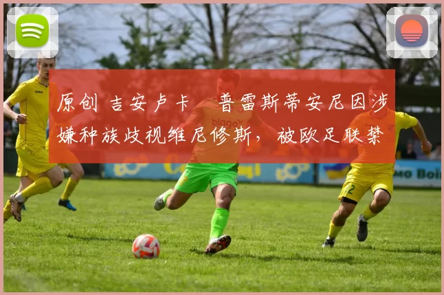 原创 吉安卢卡・普雷斯蒂安尼因涉嫌种族歧视维尼修斯，被欧足联禁赛