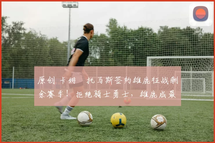 原创 卡姆・托马斯签约雄鹿征战剩余赛季!拒绝骑士勇士,雄鹿成最优选