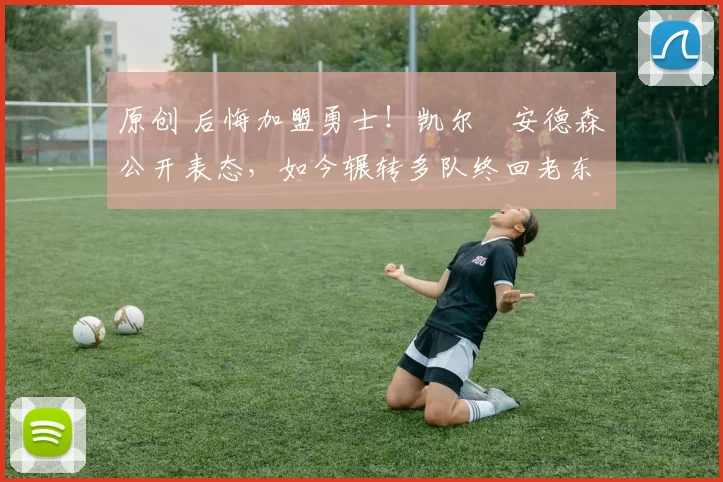 原创 后悔加盟勇士！凯尔・安德森公开表态，如今辗转多队终回老东家