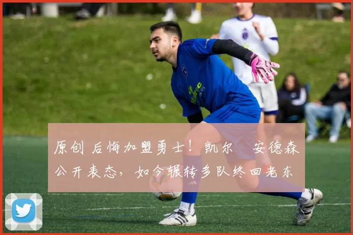 原创 后悔加盟勇士！凯尔・安德森公开表态，如今辗转多队终回老东家