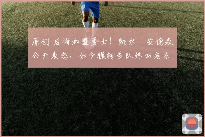 原创 后悔加盟勇士！凯尔・安德森公开表态，如今辗转多队终回老东家