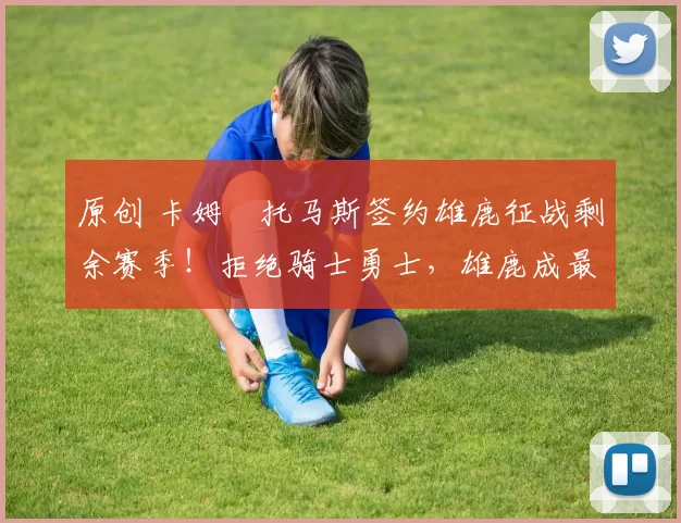 原创 卡姆・托马斯签约雄鹿征战剩余赛季!拒绝骑士勇士,雄鹿成最优选