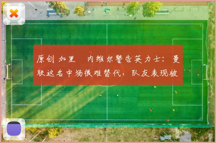 原创 加里・内维尔警告英力士:曼联这名中场很难替代,队友表现被赞 “离谱”