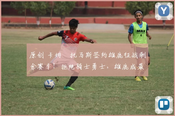 原创 卡姆・托马斯签约雄鹿征战剩余赛季！拒绝骑士勇士，雄鹿成最优选