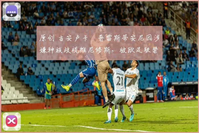 原创 吉安卢卡・普雷斯蒂安尼因涉嫌种族歧视维尼修斯，被欧足联禁赛