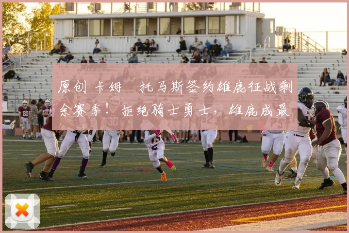 原创 卡姆・托马斯签约雄鹿征战剩余赛季！拒绝骑士勇士，雄鹿成最优选