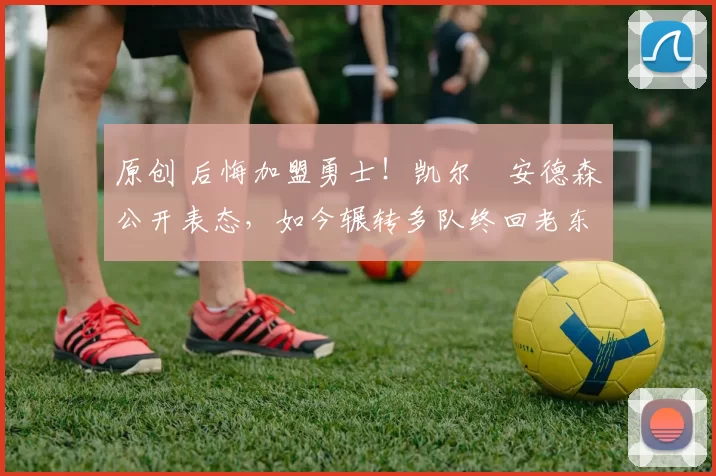 原创 后悔加盟勇士！凯尔・安德森公开表态，如今辗转多队终回老东家