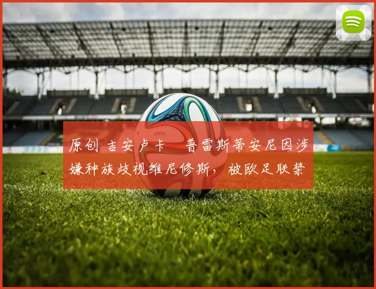 原创 吉安卢卡・普雷斯蒂安尼因涉嫌种族歧视维尼修斯，被欧足联禁赛