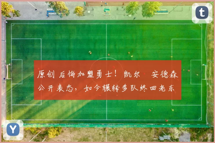 原创 后悔加盟勇士！凯尔・安德森公开表态，如今辗转多队终回老东家