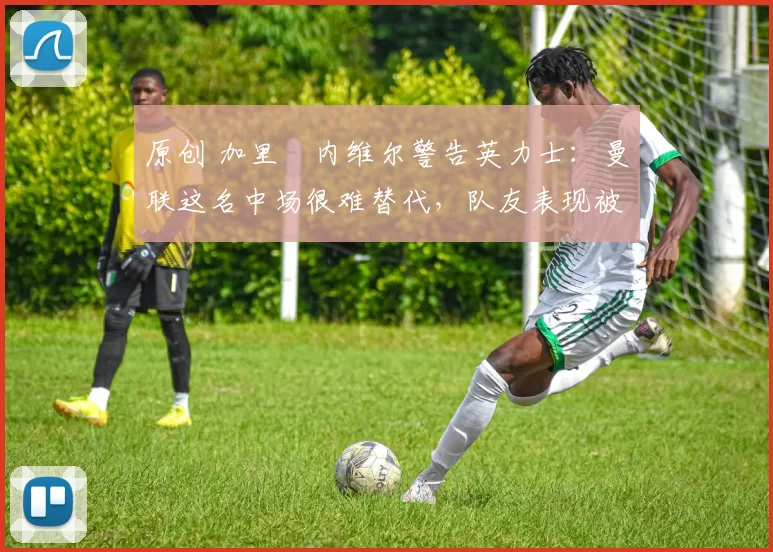 原创 加里・内维尔警告英力士：曼联这名中场很难替代，队友表现被赞 “离谱”