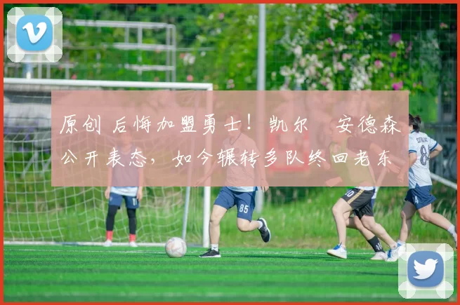 原创 后悔加盟勇士！凯尔・安德森公开表态，如今辗转多队终回老东家