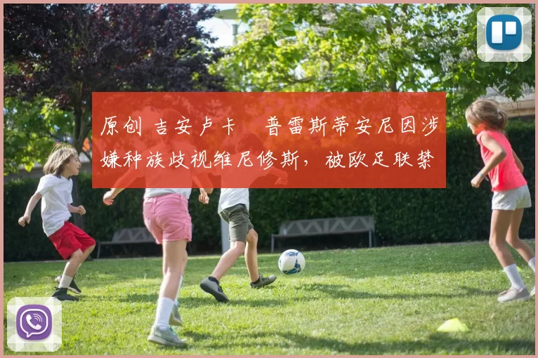 原创 吉安卢卡・普雷斯蒂安尼因涉嫌种族歧视维尼修斯，被欧足联禁赛