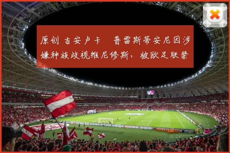 原创 吉安卢卡・普雷斯蒂安尼因涉嫌种族歧视维尼修斯，被欧足联禁赛