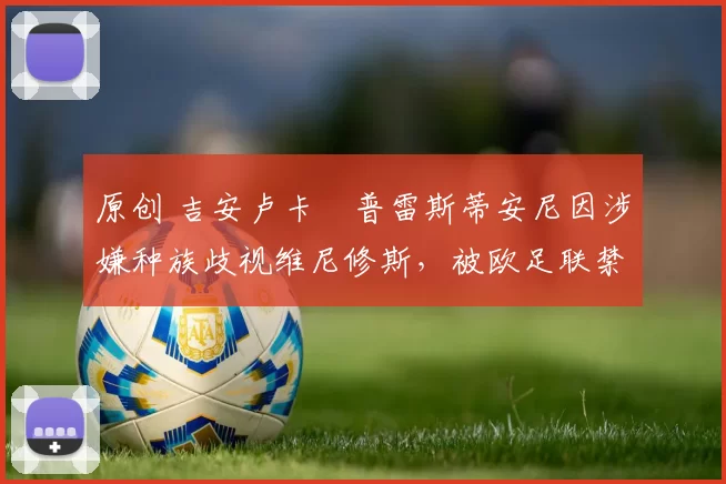 原创 吉安卢卡・普雷斯蒂安尼因涉嫌种族歧视维尼修斯,被欧足联禁赛