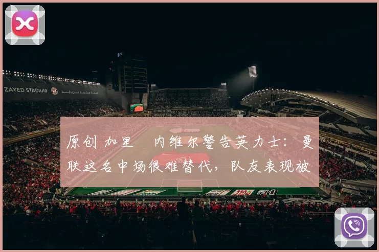 原创 加里・内维尔警告英力士：曼联这名中场很难替代，队友表现被赞 “离谱”