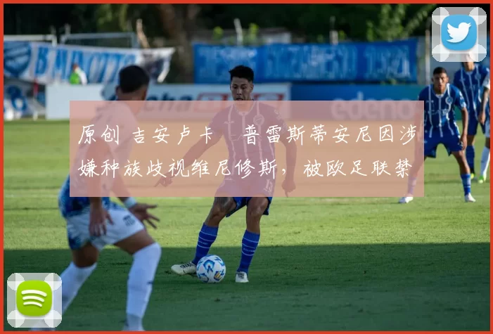 原创 吉安卢卡・普雷斯蒂安尼因涉嫌种族歧视维尼修斯，被欧足联禁赛