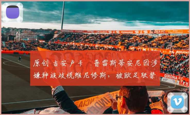 原创 吉安卢卡・普雷斯蒂安尼因涉嫌种族歧视维尼修斯，被欧足联禁赛