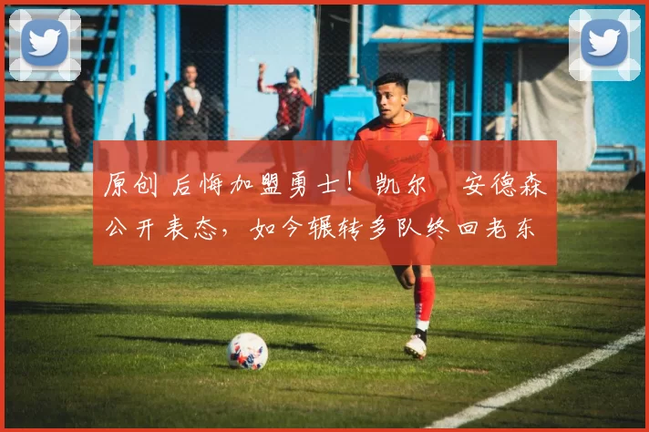 原创 后悔加盟勇士！凯尔・安德森公开表态，如今辗转多队终回老东家