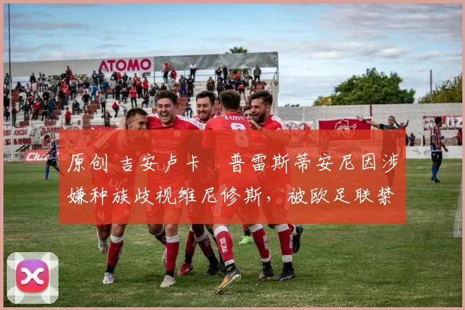 原创 吉安卢卡・普雷斯蒂安尼因涉嫌种族歧视维尼修斯，被欧足联禁赛