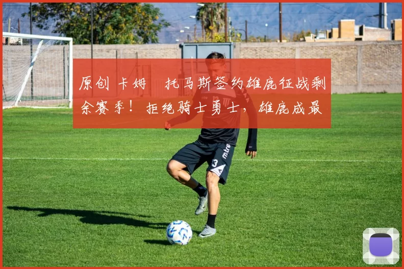 原创 卡姆・托马斯签约雄鹿征战剩余赛季!拒绝骑士勇士,雄鹿成最优选